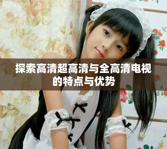 探索高清超高清與全高清電視的特點(diǎn)與優(yōu)勢(shì)