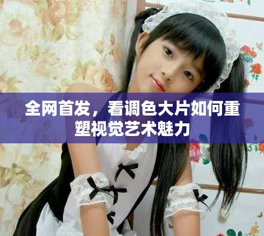 全網(wǎng)首發(fā)，看調(diào)色大片如何重塑視覺藝術(shù)魅力