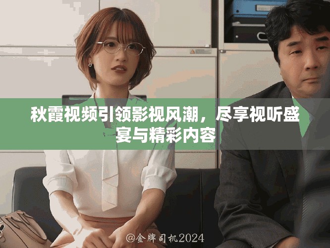 秋霞視頻引領(lǐng)影視風(fēng)潮，盡享視聽盛宴與精彩內(nèi)容