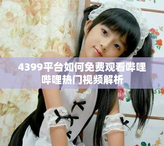 4399平臺(tái)如何免費(fèi)觀看嗶哩嗶哩熱門視頻解析