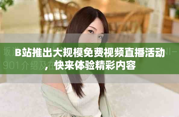 B站推出大規(guī)模免費視頻直播活動，快來體驗精彩內(nèi)容