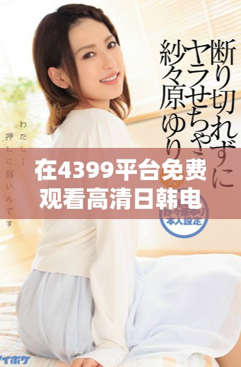 在4399平臺(tái)免費(fèi)觀看高清日韓電視劇的最佳方式與推薦