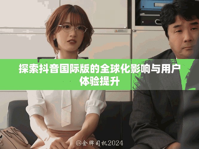 探索抖音國際版的全球化影響與用戶體驗(yàn)提升