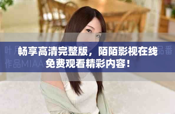 暢享高清完整版，陌陌影視在線免費(fèi)觀看精彩內(nèi)容！