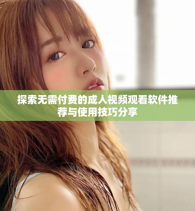 探索無(wú)需付費(fèi)的成人視頻觀看軟件推薦與使用技巧分享