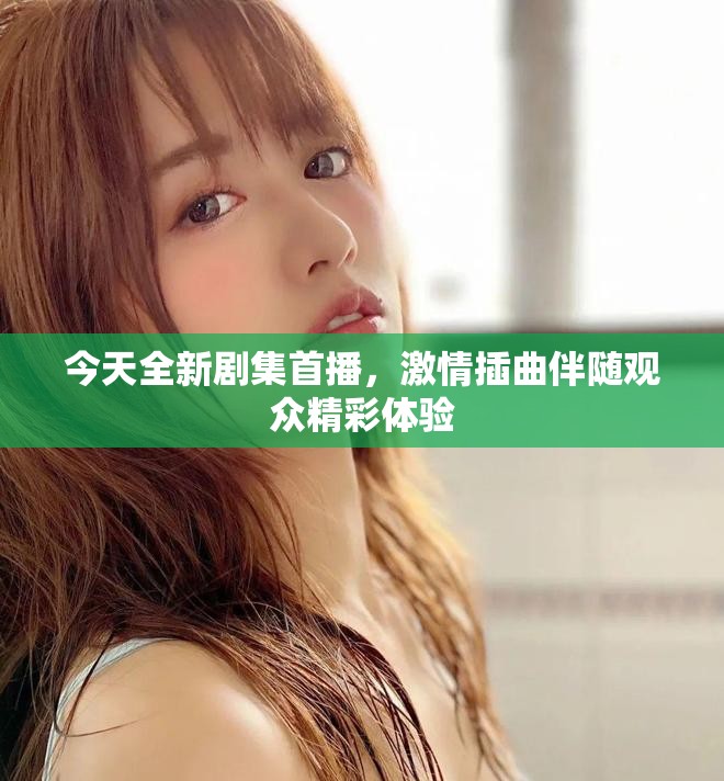 今天全新劇集首播，激情插曲伴隨觀眾精彩體驗