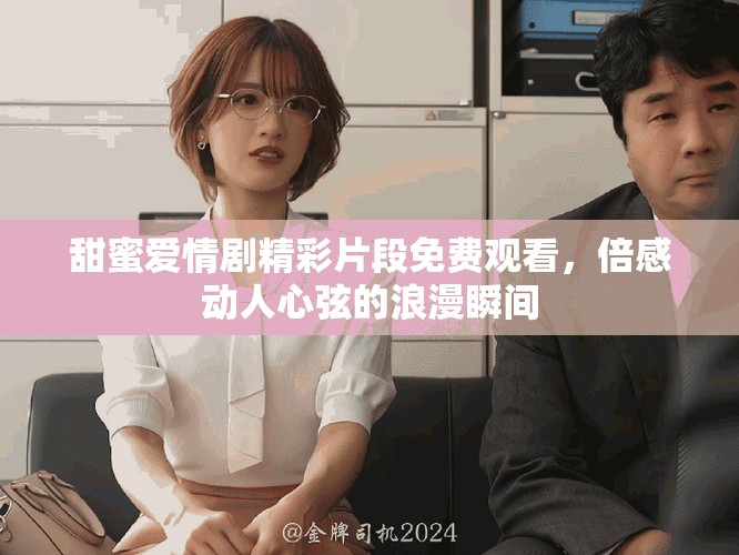 甜蜜愛情劇精彩片段免費(fèi)觀看，倍感動人心弦的浪漫瞬間