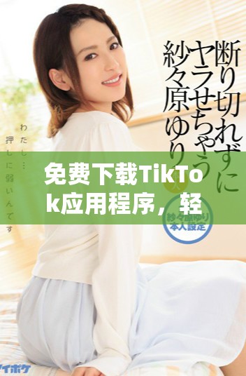 免費下載TikTok應用程序，輕松享受短視頻樂趣的全新指南