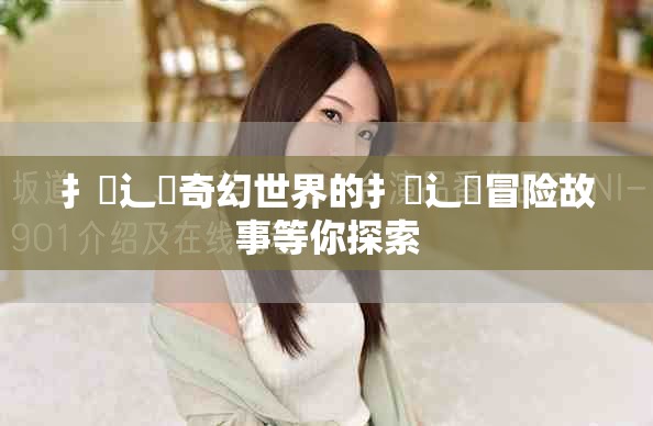 扌喿辶畐奇幻世界的扌喿辶畐冒險(xiǎn)故事等你探索