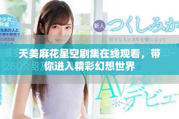 天美麻花星空劇集在線觀看，帶你進入精彩幻想世界