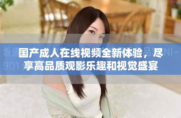 國產成人在線視頻全新體驗，盡享高品質觀影樂趣和視覺盛宴