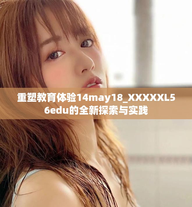 重塑教育體驗(yàn)14may18_XXXXXL56edu的全新探索與實(shí)踐