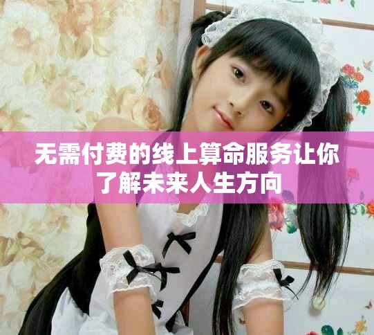 無需付費的線上算命服務(wù)讓你了解未來人生方向