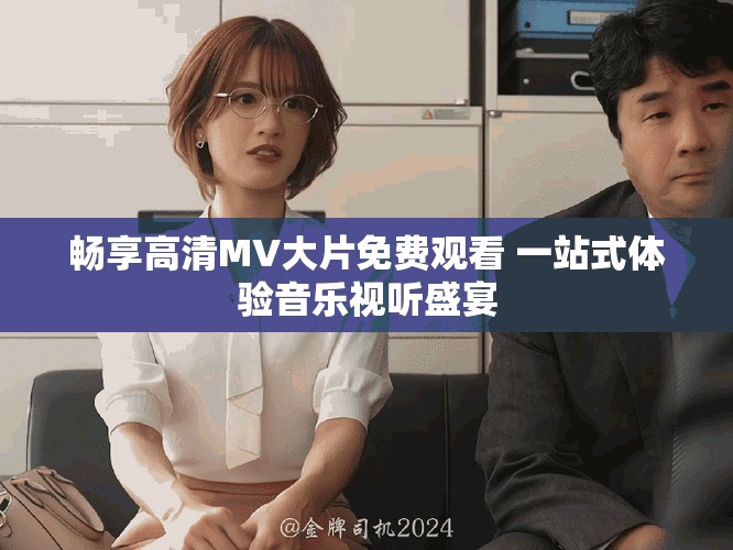 暢享高清MV大片免費觀看 一站式體驗音樂視聽盛宴