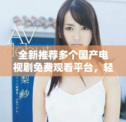 全新推薦多個(gè)國(guó)產(chǎn)電視劇免費(fèi)觀看平臺(tái)，輕松追劇不花錢