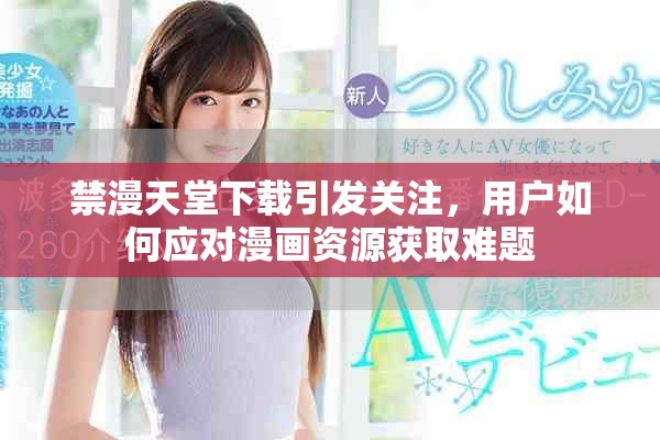 禁漫天堂下載引發(fā)關(guān)注，用戶如何應(yīng)對漫畫資源獲取難題