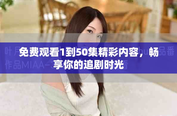 免費觀看1到50集精彩內(nèi)容，暢享你的追劇時光