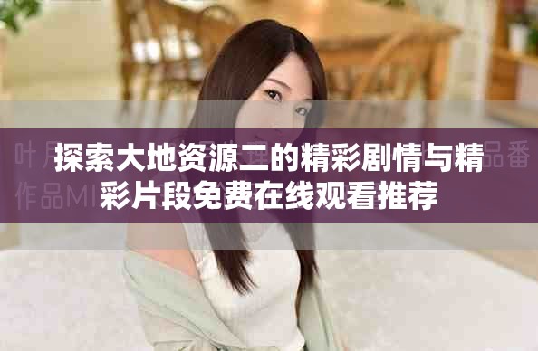 探索大地資源二的精彩劇情與精彩片段免費(fèi)在線觀看推薦
