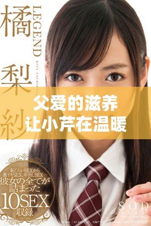 父愛的滋養(yǎng)讓小芹在溫暖中成長，與爸爸共度美好時光
