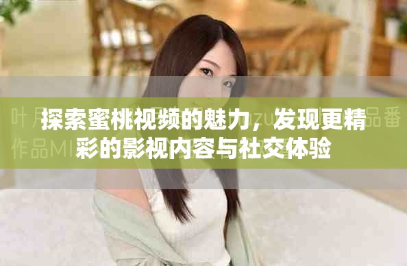 探索蜜桃視頻的魅力，發(fā)現(xiàn)更精彩的影視內(nèi)容與社交體驗(yàn)