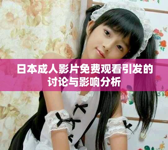 日本成人影片免費(fèi)觀看引發(fā)的討論與影響分析