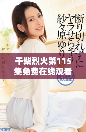 干柴烈火第115集免費(fèi)在線觀看方式詳解與觀看指南