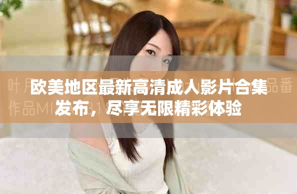歐美地區(qū)最新高清成人影片合集發(fā)布，盡享無限精彩體驗(yàn)