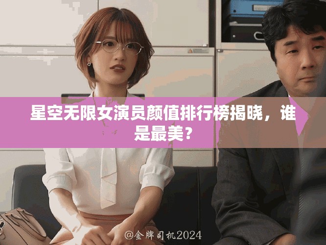 星空無限女演員顏值排行榜揭曉，誰是最美？