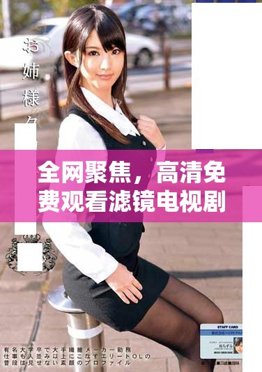 全網(wǎng)聚焦，高清免費(fèi)觀看濾鏡電視劇全集精彩回顧與劇情分析