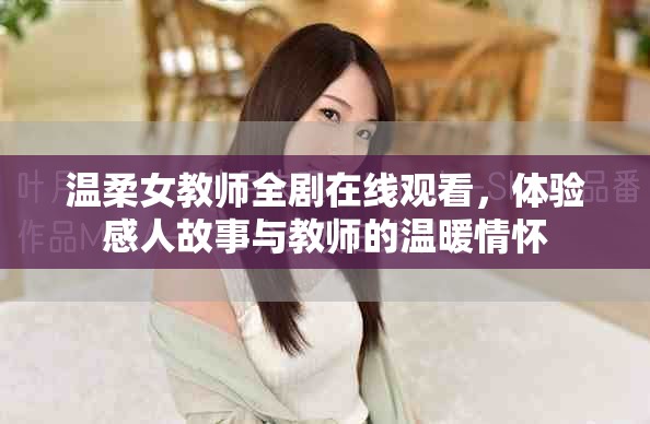 溫柔女教師全劇在線觀看，體驗(yàn)感人故事與教師的溫暖情懷