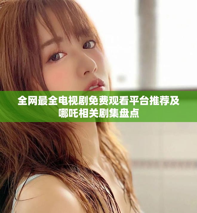 全網(wǎng)最全電視劇免費(fèi)觀看平臺(tái)推薦及哪吒相關(guān)劇集盤點(diǎn)