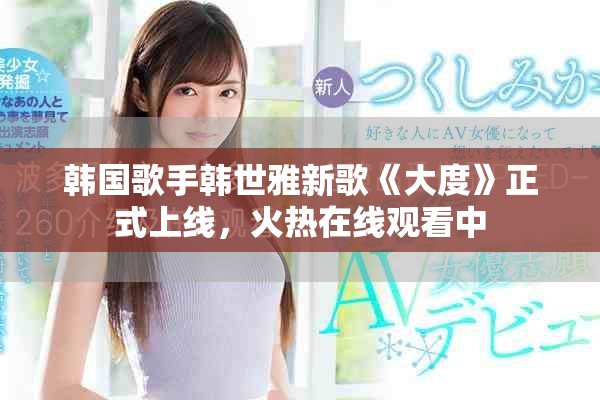 韓國(guó)歌手韓世雅新歌《大度》正式上線(xiàn)，火熱在線(xiàn)觀看中