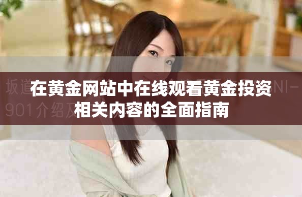 在黃金網(wǎng)站中在線觀看黃金投資相關(guān)內(nèi)容的全面指南