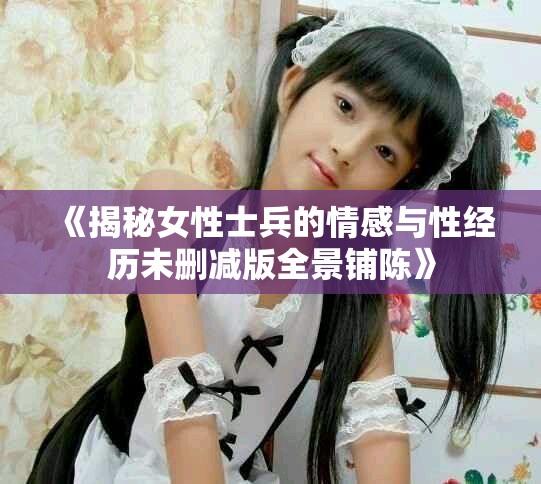 《揭秘女性士兵的情感與性經(jīng)歷未刪減版全景鋪陳》