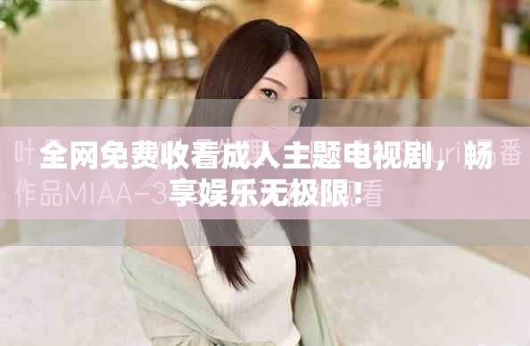 全網(wǎng)免費(fèi)收看成人主題電視劇，暢享娛樂無極限！
