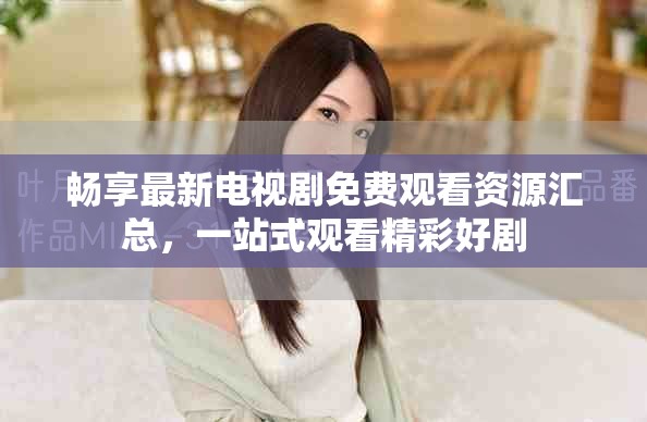 暢享最新電視劇免費(fèi)觀看資源匯總，一站式觀看精彩好劇