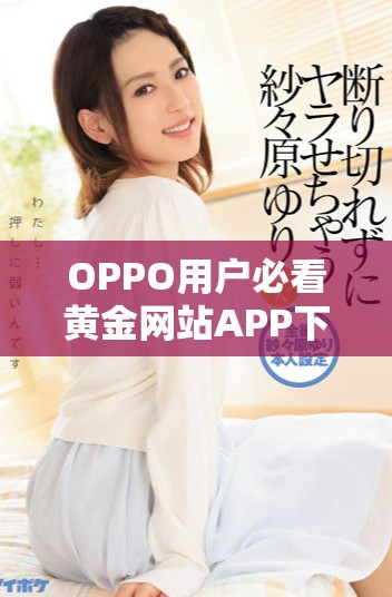 OPPO用戶(hù)必看黃金網(wǎng)站APP下載與安裝全攻略分享