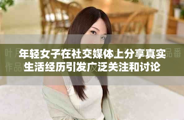 年輕女子在社交媒體上分享真實(shí)生活經(jīng)歷引發(fā)廣泛關(guān)注和討論
