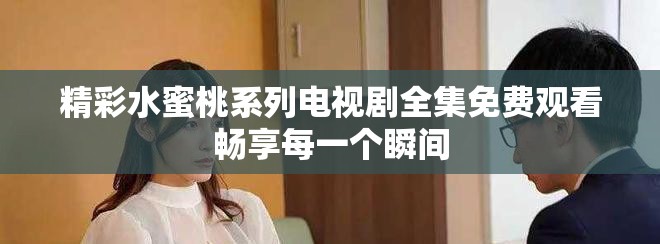 精彩水蜜桃系列電視劇全集免費(fèi)觀看暢享每一個瞬間