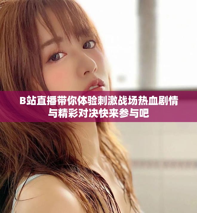 B站直播帶你體驗(yàn)刺激戰(zhàn)場(chǎng)熱血?jiǎng)∏榕c精彩對(duì)決快來(lái)參與吧