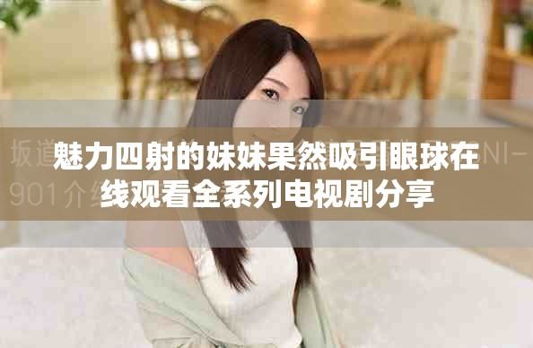 魅力四射的妹妹果然吸引眼球在線觀看全系列電視劇分享