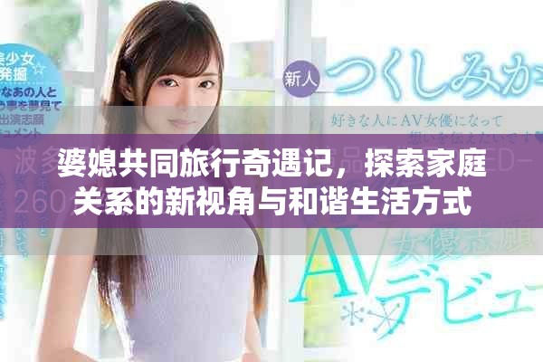 婆媳共同旅行奇遇記，探索家庭關(guān)系的新視角與和諧生活方式