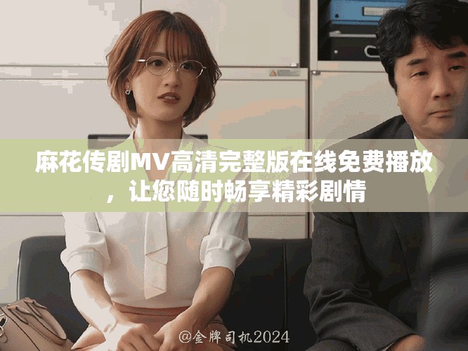 麻花傳劇MV高清完整版在線免費(fèi)播放，讓您隨時(shí)暢享精彩劇情
