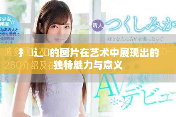 扌喿辶畐的圖片在藝術(shù)中展現(xiàn)出的獨特魅力與意義