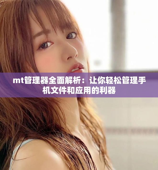 mt管理器全面解析：讓你輕松管理手機文件和應(yīng)用的利器