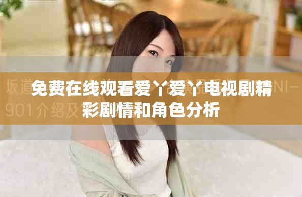 免費(fèi)在線觀看愛(ài)丫愛(ài)丫電視劇精彩劇情和角色分析