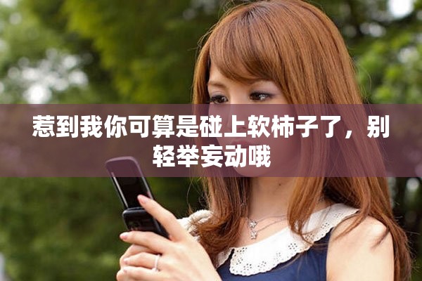 惹到我你可算是碰上軟柿子了，別輕舉妄動(dòng)哦