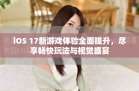 iOS 17新游戲體驗(yàn)全面提升，盡享暢快玩法與視覺盛宴