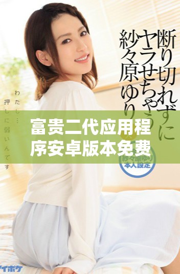 富貴二代應(yīng)用程序安卓版本免費(fèi)下載方法解析與分享
