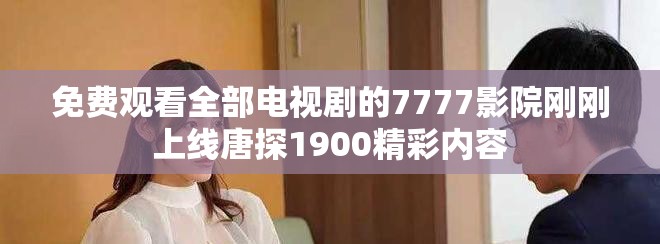 免費觀看全部電視劇的7777影院剛剛上線唐探1900精彩內(nèi)容